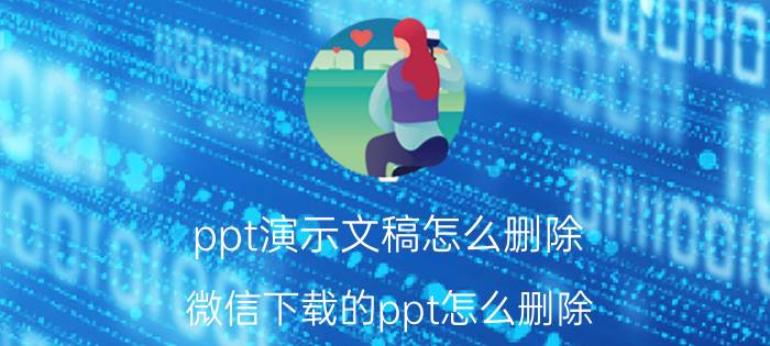 ppt演示文稿怎么删除 微信下载的ppt怎么删除？